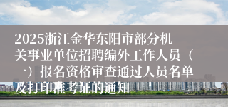 2025浙江金华东阳市部分机关事业单位招聘编外工作人员（一）报名资格审查通过人员名单及打印准考证的通知