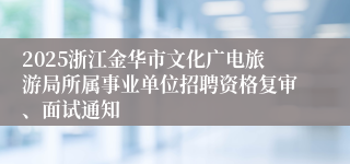 2025浙江金华市文化广电旅游局所属事业单位招聘资格复审、面试通知