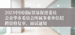 2025中国国际贸易促进委员会金华市委员会所属事业单位招聘资格复审、面试通知