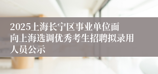 2025上海长宁区事业单位面向上海选调优秀考生招聘拟录用人员公示