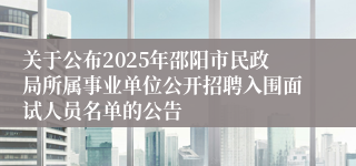 关于公布2025年邵阳市民政局所属事业单位公开招聘入围面试人员名单的公告