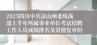 2025四川中共凉山州委统战部上半年所属事业单位考试招聘工作人员成绩排名及资格复审的公告