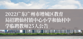 2022广东广州市增城区教育局招聘仙村镇中心小学和仙村中学临聘教师25人公告