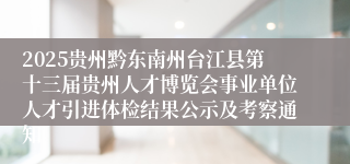 2025贵州黔东南州台江县第十三届贵州人才博览会事业单位人才引进体检结果公示及考察通知