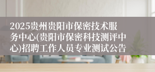 2025贵州贵阳市保密技术服务中心(贵阳市保密科技测评中心)招聘工作人员专业测试公告