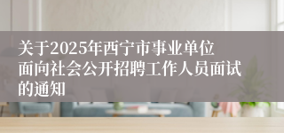 关于2025年西宁市事业单位面向社会公开招聘工作人员面试的通知