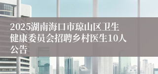 2025湖南海口市琼山区卫生健康委员会招聘乡村医生10人公告