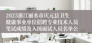 2025浙江丽水市庆元县卫生健康事业单位招聘专业技术人员笔试成绩及入围面试人员名单公示及有关事项通知