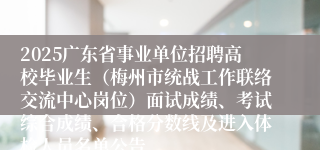 2025广东省事业单位招聘高校毕业生（梅州市统战工作联络交流中心岗位）面试成绩、考试综合成绩、合格分数线及进入体检人员名单公告