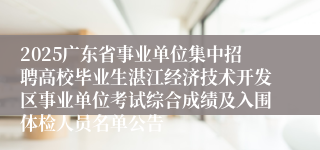 2025广东省事业单位集中招聘高校毕业生湛江经济技术开发区事业单位考试综合成绩及入围体检人员名单公告