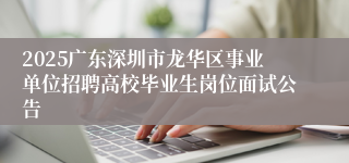 2025广东深圳市龙华区事业单位招聘高校毕业生岗位面试公告