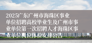 2025广东广州市海珠区事业单位招聘高校毕业生及广州市事业单位第一次招聘人才海珠区事业单位岗位体检安排公告