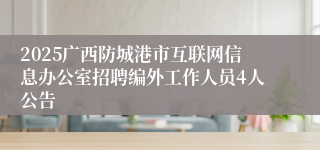 2025广西防城港市互联网信息办公室招聘编外工作人员4人公告