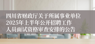 四川省财政厅关于所属事业单位2025年上半年公开招聘工作人员面试资格审查安排的公告