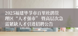 2025福建毕节市百里杜鹃管理区“人才强市” 暨高层次急需紧缺人才引进招聘公告