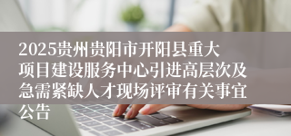 2025贵州贵阳市开阳县重大项目建设服务中心引进高层次及急需紧缺人才现场评审有关事宜公告