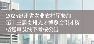 2025贵州省农业农村厅参加第十三届贵州人才博览会引才资格复审及线下考核公告