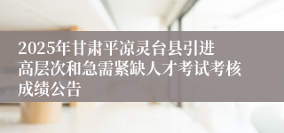 2025年甘肃平凉灵台县引进高层次和急需紧缺人才考试考核成绩公告