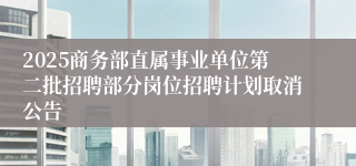 2025商务部直属事业单位第二批招聘部分岗位招聘计划取消公告
