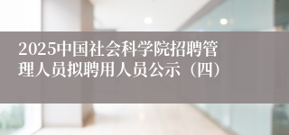 2025中国社会科学院招聘管理人员拟聘用人员公示（四）