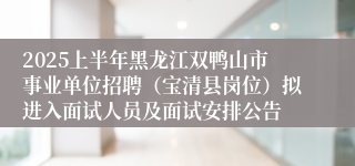 2025上半年黑龙江双鸭山市事业单位招聘（宝清县岗位）拟进入面试人员及面试安排公告