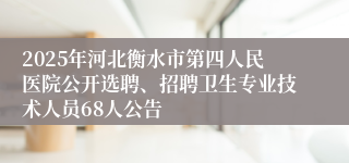 2025年河北衡水市第四人民医院公开选聘、招聘卫生专业技术人员68人公告