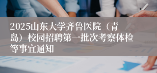 2025山东大学齐鲁医院（青岛）校园招聘第一批次考察体检等事宜通知