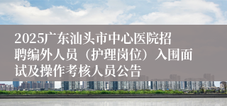 2025广东汕头市中心医院招聘编外人员（护理岗位）入围面试及操作考核人员公告