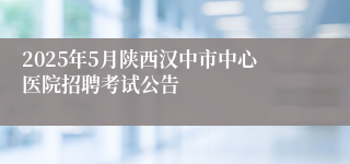 2025年5月陕西汉中市中心医院招聘考试公告