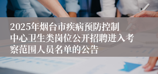 2025年烟台市疾病预防控制中心卫生类岗位公开招聘进入考察范围人员名单的公告