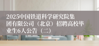 2025中国铁道科学研究院集团有限公司（北京）招聘高校毕业生6人公告（二）