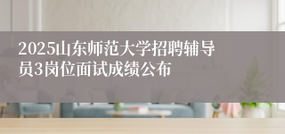 2025山东师范大学招聘辅导员3岗位面试成绩公布