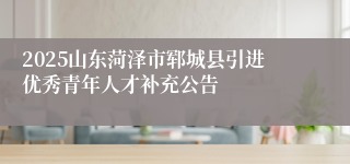 2025山东菏泽市郓城县引进优秀青年人才补充公告