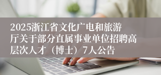 2025浙江省文化广电和旅游厅关于部分直属事业单位招聘高层次人才（博士）7人公告