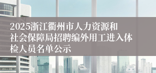 2025浙江衢州市人力资源和社会保障局招聘编外用工进入体检人员名单公示