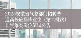 2025安徽省气象部门招聘普通高校应届毕业生（第二批次）非气象类岗位笔试公告
