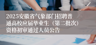 2025安徽省气象部门招聘普通高校应届毕业生（第二批次）资格初审通过人员公告