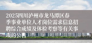 2025四川泸州市龙马潭区春季事业单位人才岗位需求信息招聘综合成绩及体检考察等有关事项的公告