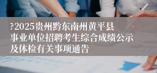 ?2025贵州黔东南州黄平县事业单位招聘考生综合成绩公示及体检有关事项通告