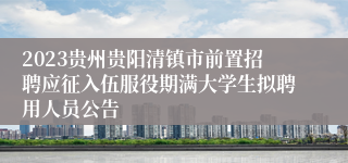 2023贵州贵阳清镇市前置招聘应征入伍服役期满大学生拟聘用人员公告