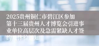 2025贵州铜仁市碧江区参加第十三届贵州人才博览会引进事业单位高层次及急需紧缺人才签约及体检通知