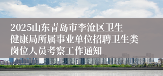 2025山东青岛市李沧区卫生健康局所属事业单位招聘卫生类岗位人员考察工作通知