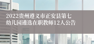 2022贵州遵义市正安县第七幼儿园遴选在职教师12人公告