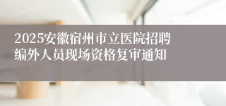 2025安徽宿州市立医院招聘编外人员现场资格复审通知