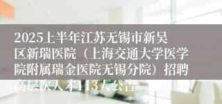 2025上半年江苏无锡市新吴区新瑞医院（上海交通大学医学院附属瑞金医院无锡分院）招聘高层次人才113人公告