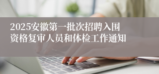 2025安徽第一批次招聘入围资格复审人员和体检工作通知