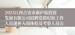 2025江西吉安市新庐陵投资发展有限公司招聘党群纪检工作人员递补入闱体检及考察人员公告