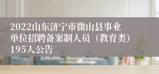 2022山东济宁市微山县事业单位招聘备案制人员（教育类）195人公告