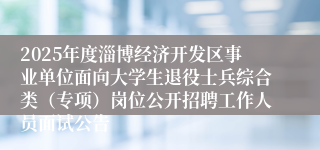 2025年度淄博经济开发区事业单位面向大学生退役士兵综合类（专项）岗位公开招聘工作人员面试公告