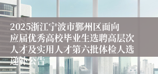 2025浙江宁波市鄞州区面向应届优秀高校毕业生选聘高层次人才及实用人才第六批体检人选递补公告